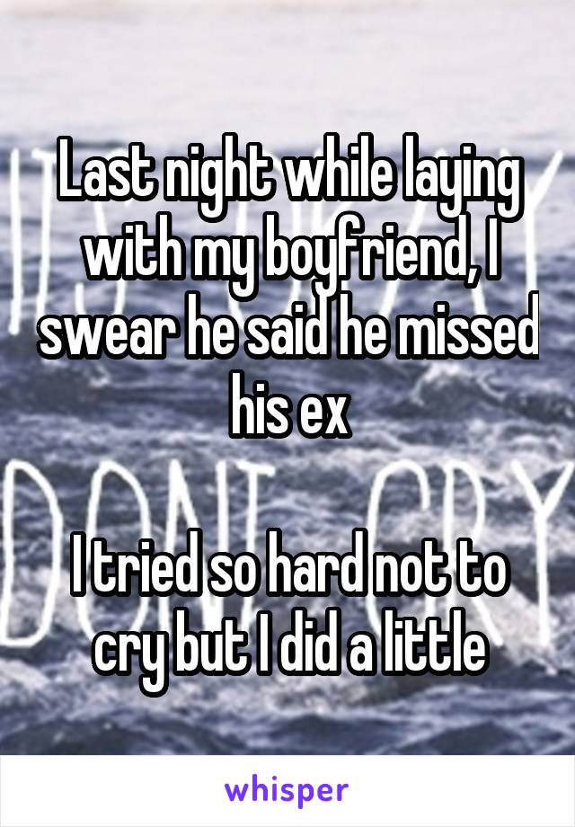 Last night while laying with my boyfriend, I swear he said he missed his ex

I tried so hard not to cry but I did a little