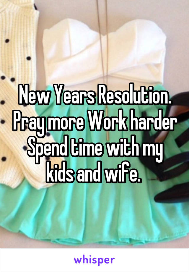 New Years Resolution. Pray more Work harder Spend time with my kids and wife. 
