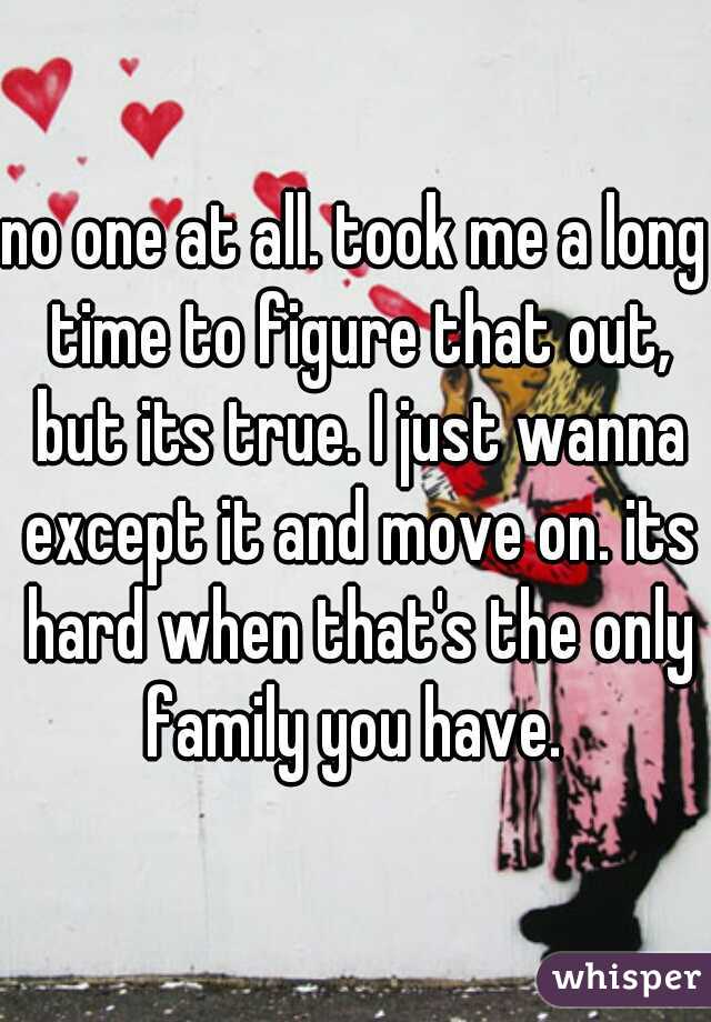 no one at all. took me a long time to figure that out, but its true. I just wanna except it and move on. its hard when that's the only family you have. 