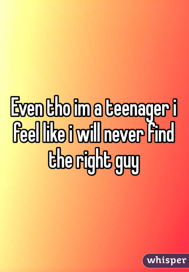 Even tho im a teenager i feel like i will never find the right guy 