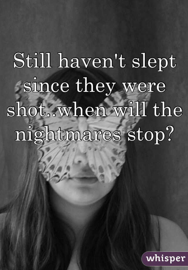 Still haven't slept since they were shot..when will the nightmares stop?