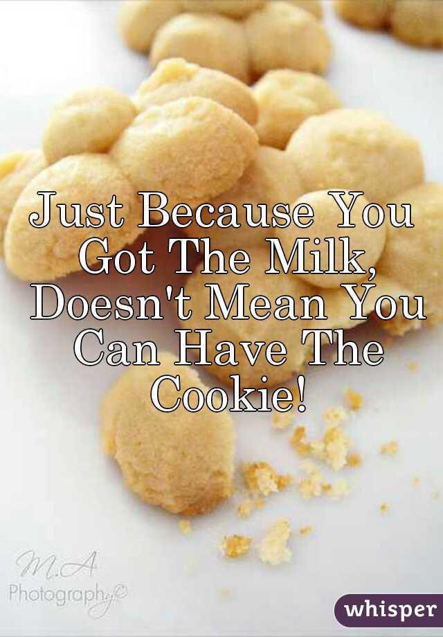 Just Because You Got The Milk, Doesn't Mean You Can Have The Cookie!