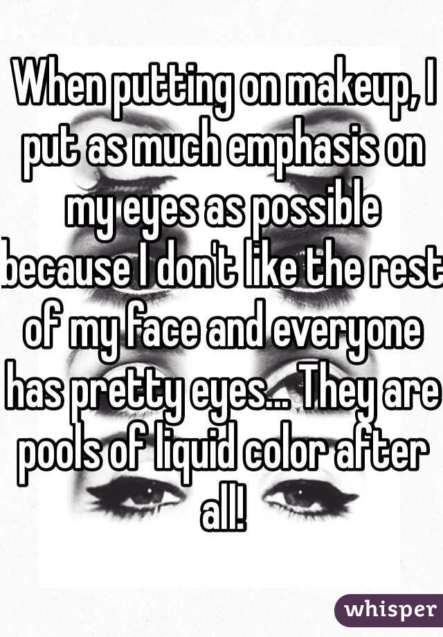 When putting on makeup, I put as much emphasis on my eyes as possible because I don't like the rest of my face and everyone has pretty eyes... They are pools of liquid color after all!