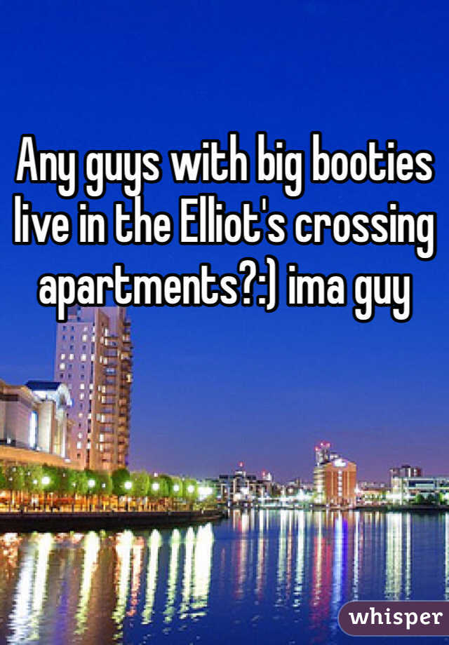 Any guys with big booties live in the Elliot's crossing apartments?:) ima guy 

