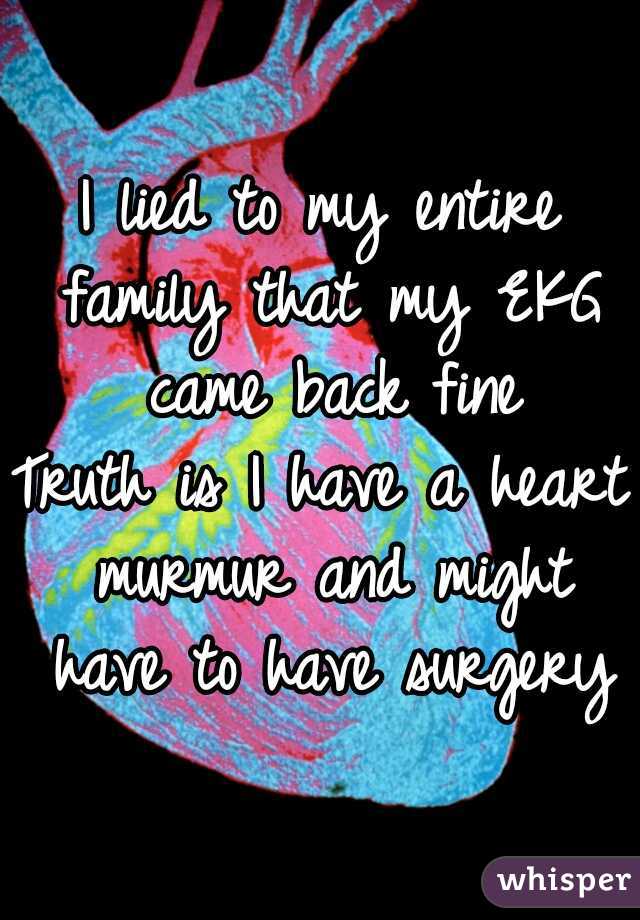 I lied to my entire family that my EKG came back fine

Truth is I have a heart murmur and might have to have surgery
