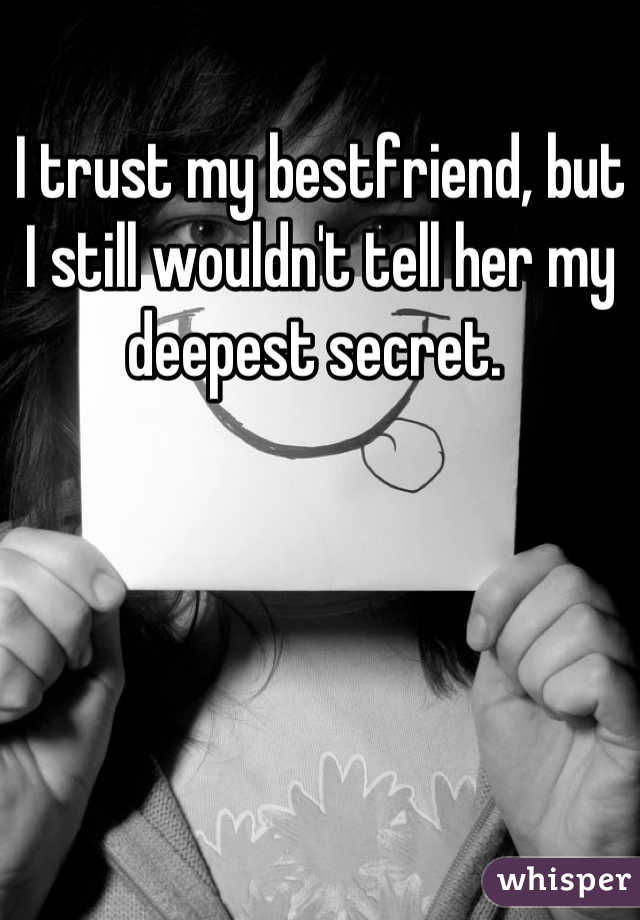 I trust my bestfriend, but I still wouldn't tell her my deepest secret. 