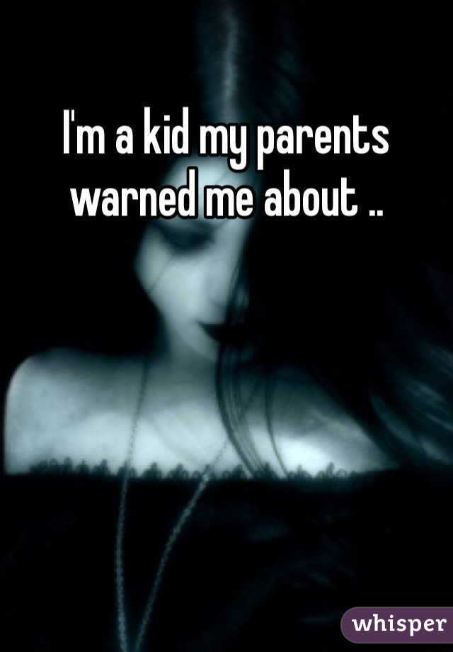 I'm a kid my parents warned me about .. 