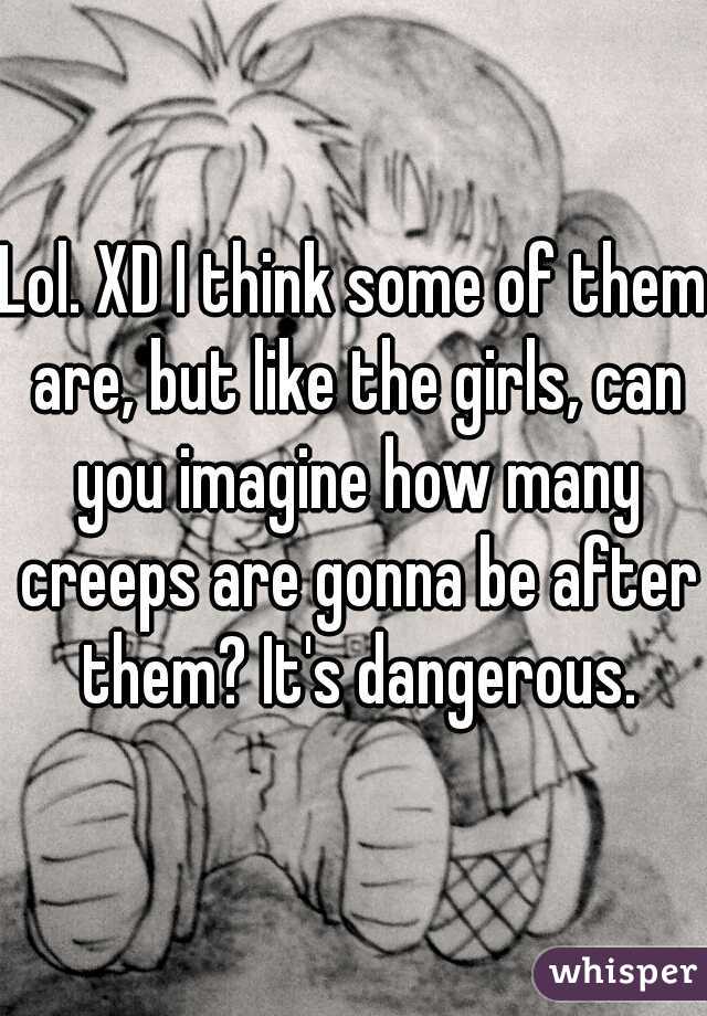 Lol. XD I think some of them are, but like the girls, can you imagine how many creeps are gonna be after them? It's dangerous.