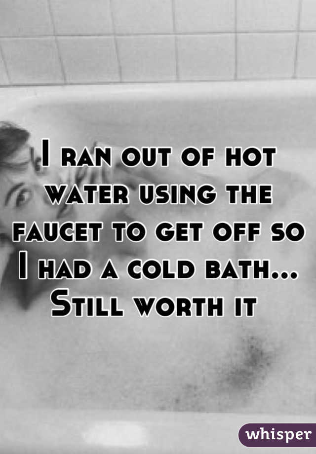 I ran out of hot water using the faucet to get off so I had a cold bath... Still worth it 
