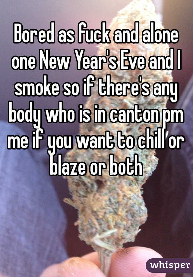 Bored as fuck and alone one New Year's Eve and I smoke so if there's any body who is in canton pm me if you want to chill or blaze or both