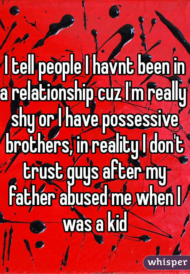 I tell people I havnt been in a relationship cuz I'm really shy or I have possessive brothers, in reality I don't trust guys after my father abused me when I was a kid