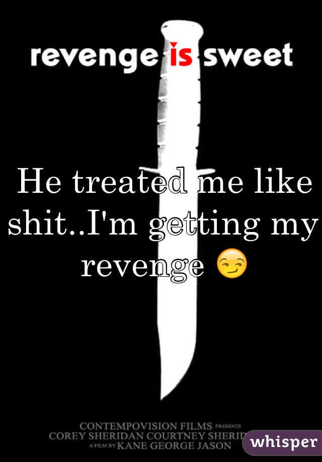 He treated me like shit..I'm getting my revenge 😏