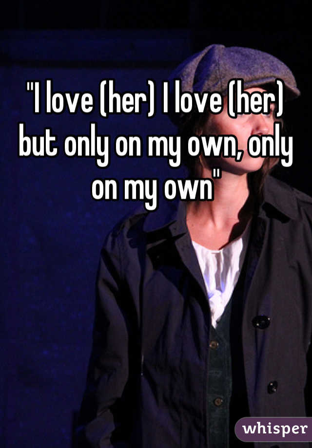 "I love (her) I love (her) but only on my own, only on my own"