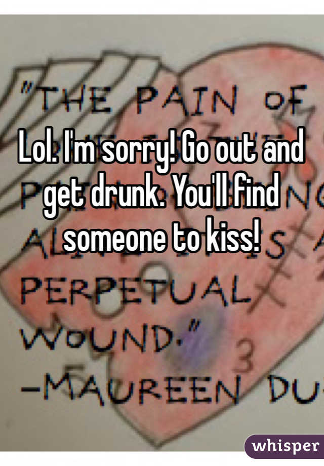 Lol. I'm sorry! Go out and get drunk. You'll find someone to kiss! 