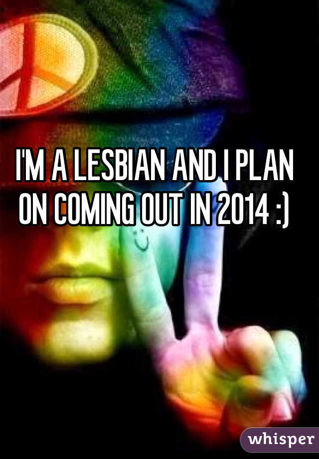 I'M A LESBIAN AND I PLAN ON COMING OUT IN 2014 :)