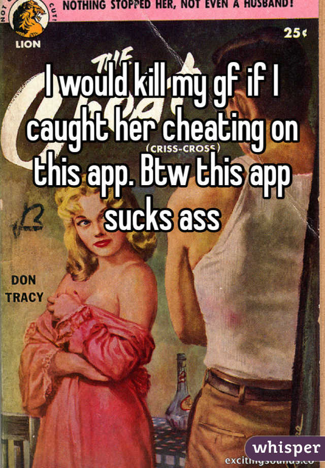 I would kill my gf if I caught her cheating on this app. Btw this app sucks ass