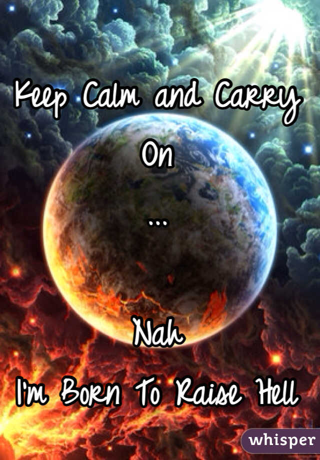 Keep Calm and Carry On 
...

Nah 
I'm Born To Raise Hell 