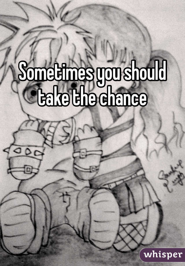 Sometimes you should take the chance 