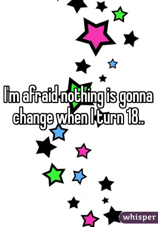 I'm afraid nothing is gonna change when I turn 18..