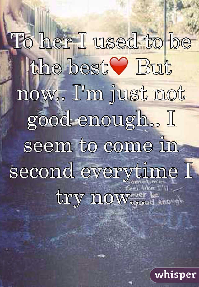 To her I used to be the best❤️ But now.. I'm just not good enough.. I seem to come in second everytime I try now...