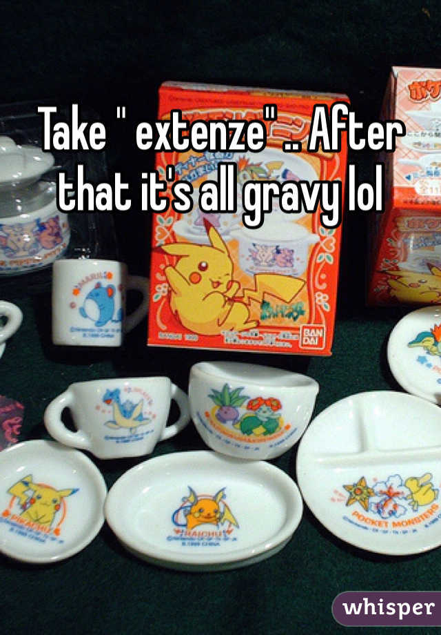 Take " extenze" .. After that it's all gravy lol 