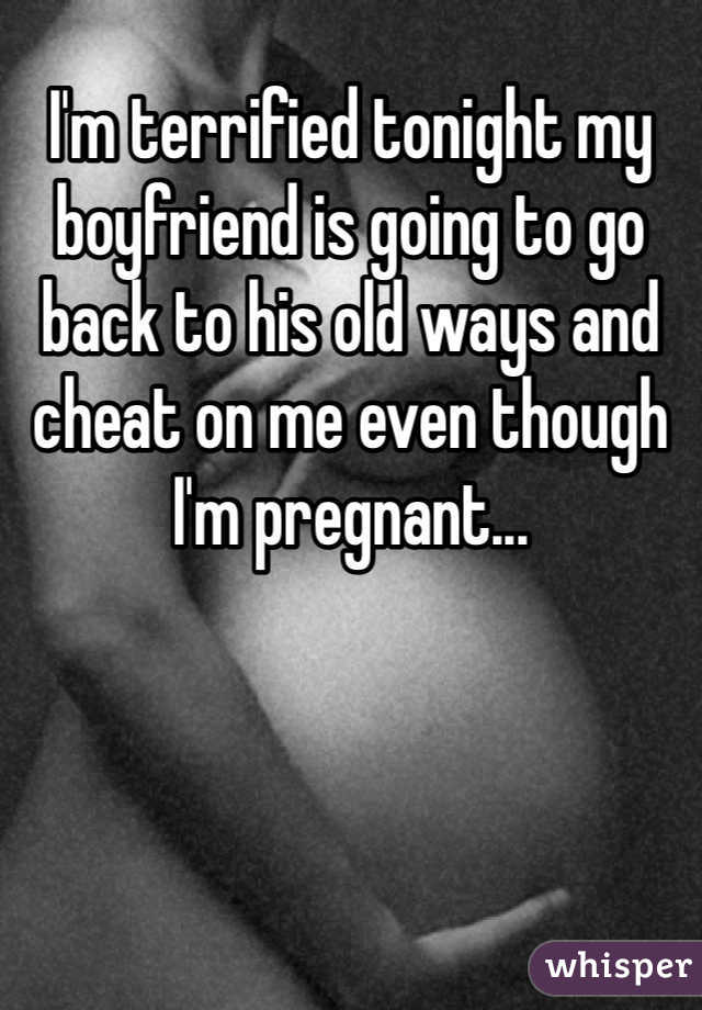 I'm terrified tonight my boyfriend is going to go back to his old ways and cheat on me even though I'm pregnant... 