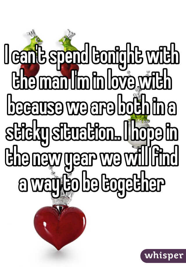 I can't spend tonight with the man I'm in love with because we are both in a sticky situation.. I hope in the new year we will find a way to be together 