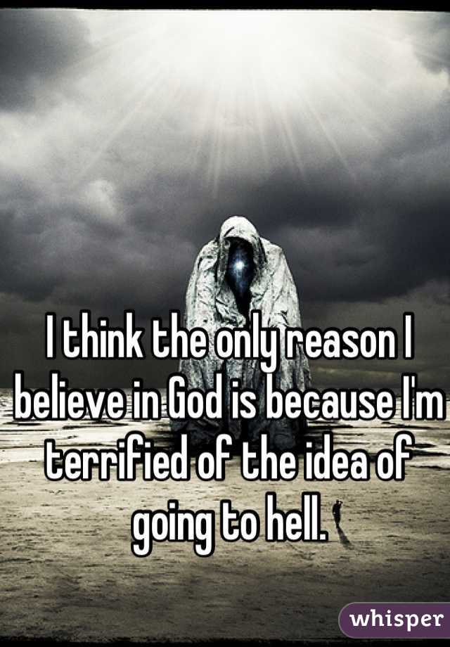 I think the only reason I believe in God is because I'm terrified of the idea of going to hell.