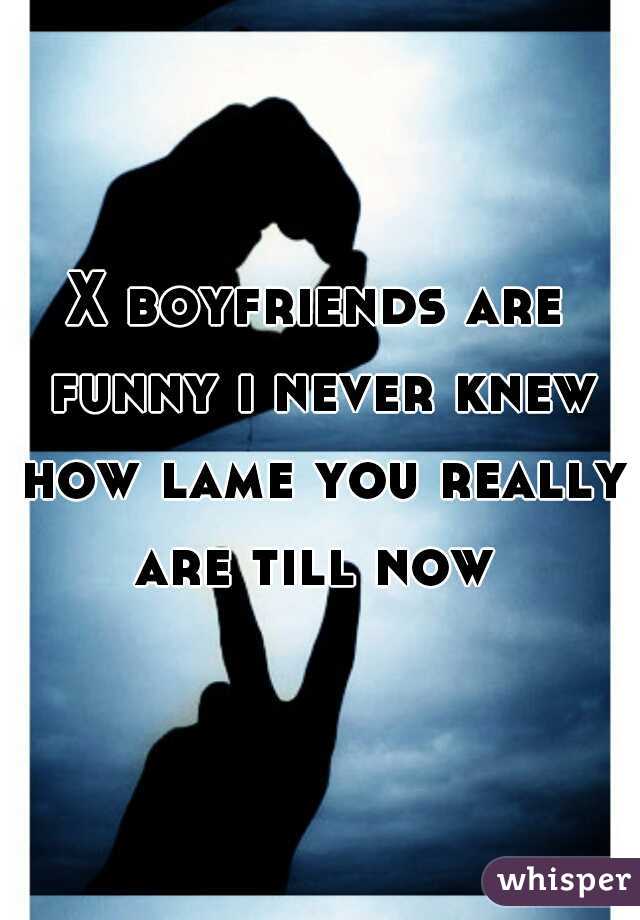 X boyfriends are funny i never knew how lame you really are till now 