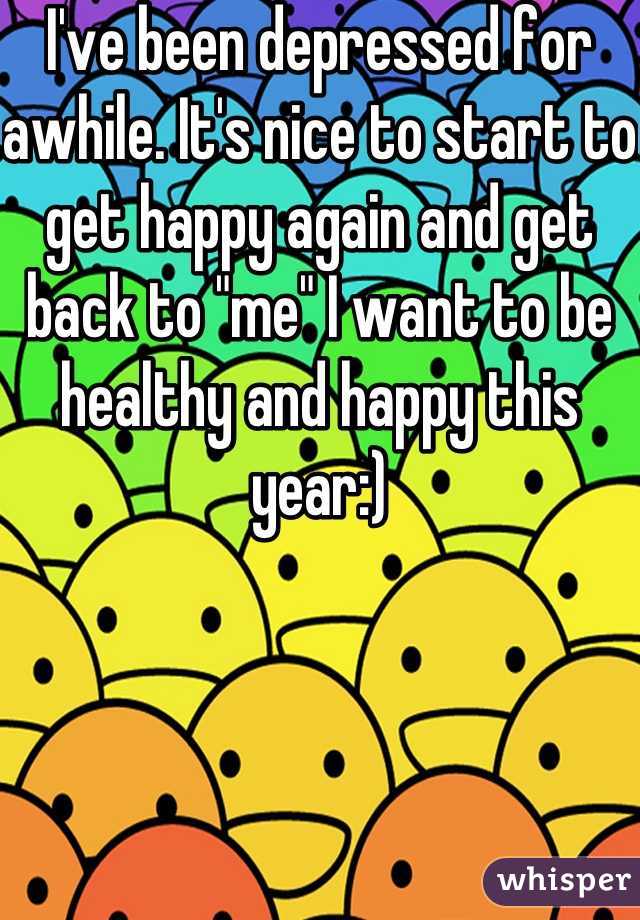 I've been depressed for awhile. It's nice to start to get happy again and get back to "me" I want to be healthy and happy this year:)