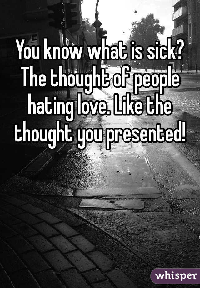 You know what is sick? The thought of people hating love. Like the thought you presented!