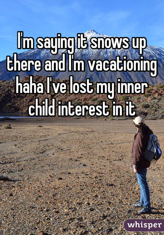 I'm saying it snows up there and I'm vacationing haha I've lost my inner child interest in it 