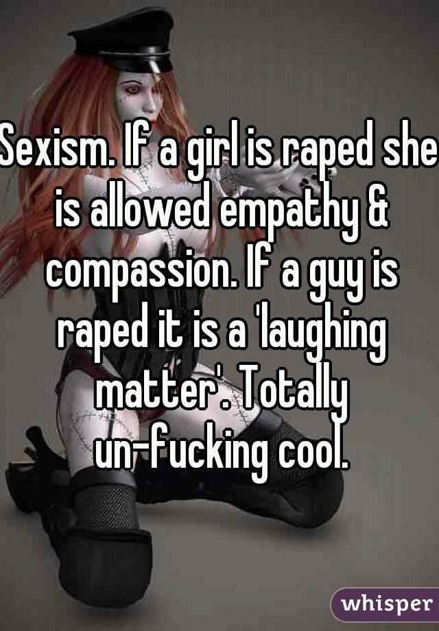 Sexism. If a girl is raped she is allowed empathy & compassion. If a guy is raped it is a 'laughing matter'. Totally un-fucking cool.