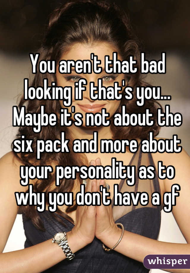 You aren't that bad looking if that's you... Maybe it's not about the six pack and more about your personality as to why you don't have a gf