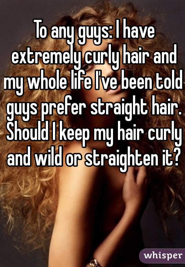 To any guys: I have extremely curly hair and my whole life I've been told guys prefer straight hair. Should I keep my hair curly and wild or straighten it?