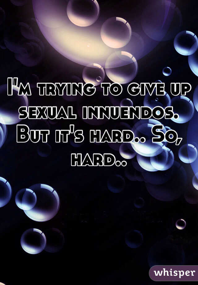 I'm trying to give up sexual innuendos. But it's hard.. So, hard.. 
