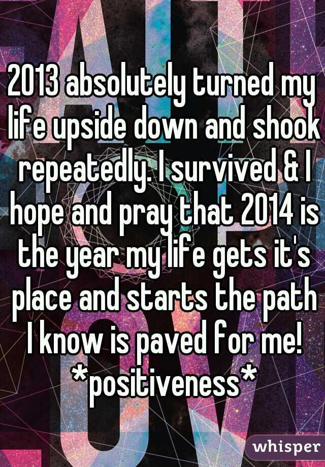 2013 absolutely turned my life upside down and shook repeatedly. I survived & I hope and pray that 2014 is the year my life gets it's place and starts the path I know is paved for me! *positiveness*