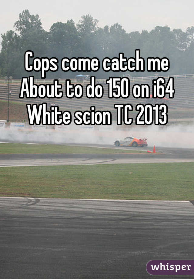 Cops come catch me
About to do 150 on i64
White scion TC 2013