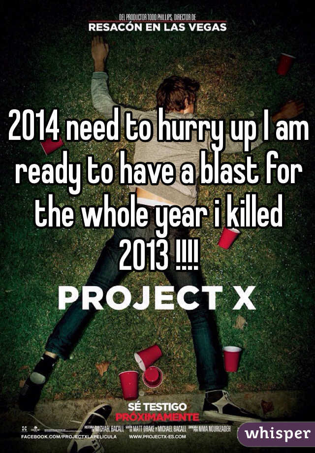 2014 need to hurry up I am ready to have a blast for the whole year i killed 2013 !!!!