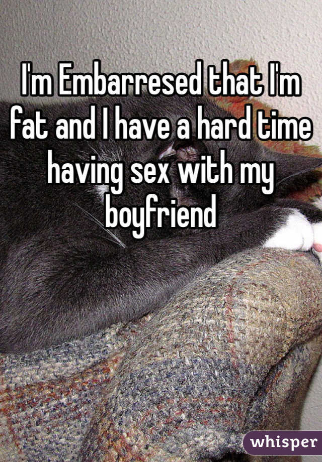 I'm Embarresed that I'm fat and I have a hard time having sex with my boyfriend 