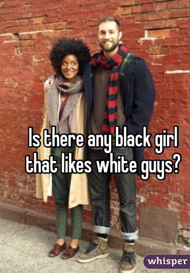 Is there any black girl that likes white guys?