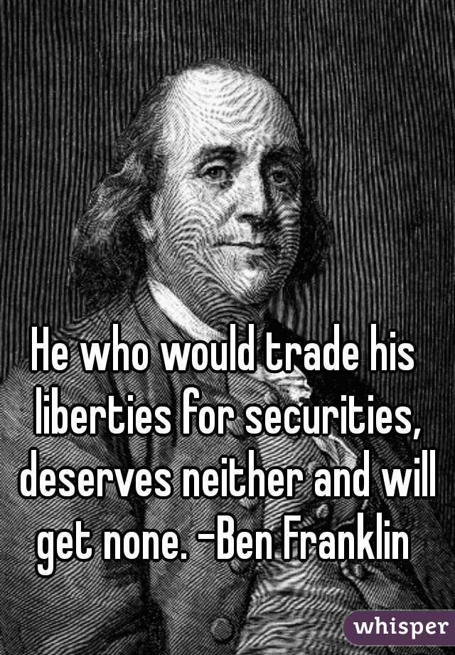 He who would trade his liberties for securities, deserves neither and will get none. -Ben Franklin 