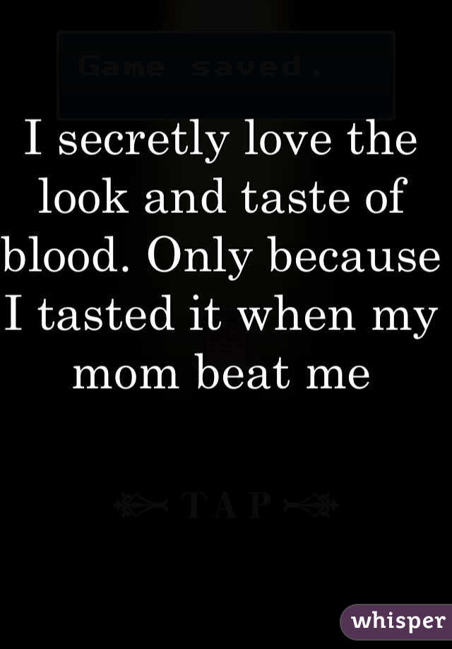 I secretly love the look and taste of blood. Only because I tasted it when my mom beat me 