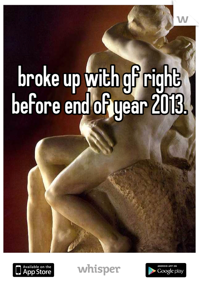 broke up with gf right before end of year 2013. 