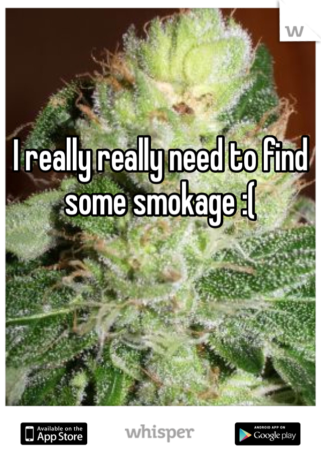 I really really need to find some smokage :( 