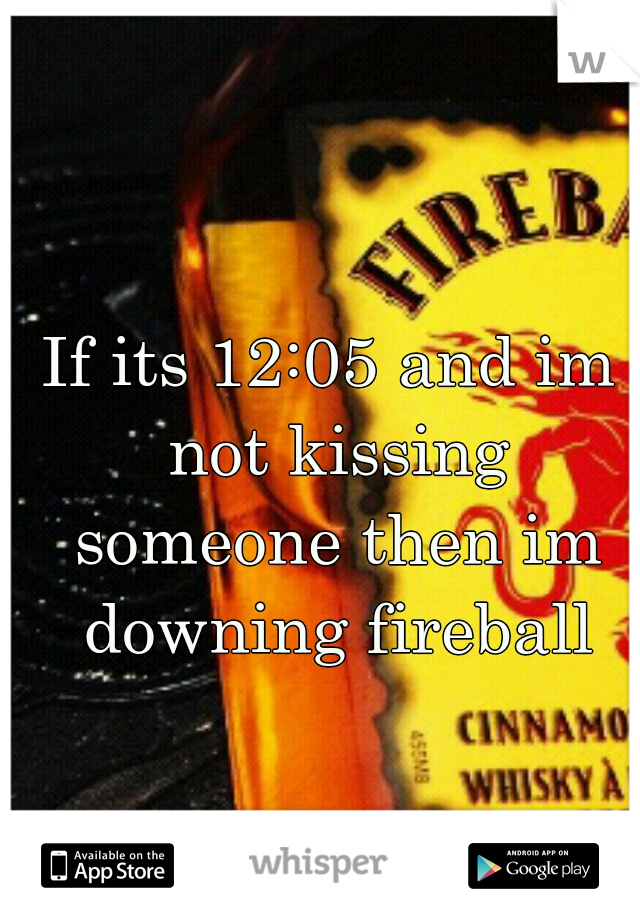 If its 12:05 and im not kissing someone then im downing fireball