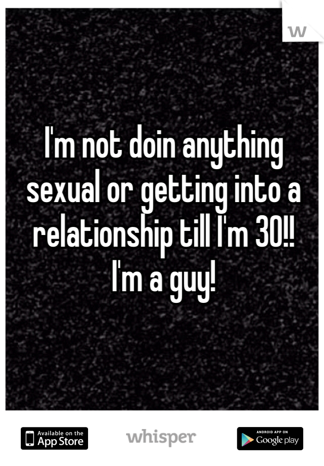 I'm not doin anything sexual or getting into a relationship till I'm 30!! 
I'm a guy!