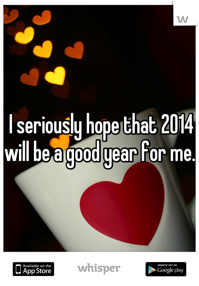 I seriously hope that 2014 will be a good year for me.. 