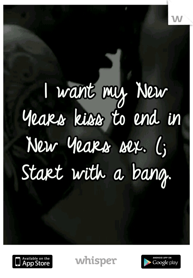   I want my New Years kiss to end in New Years sex. (; 
Start with a bang.