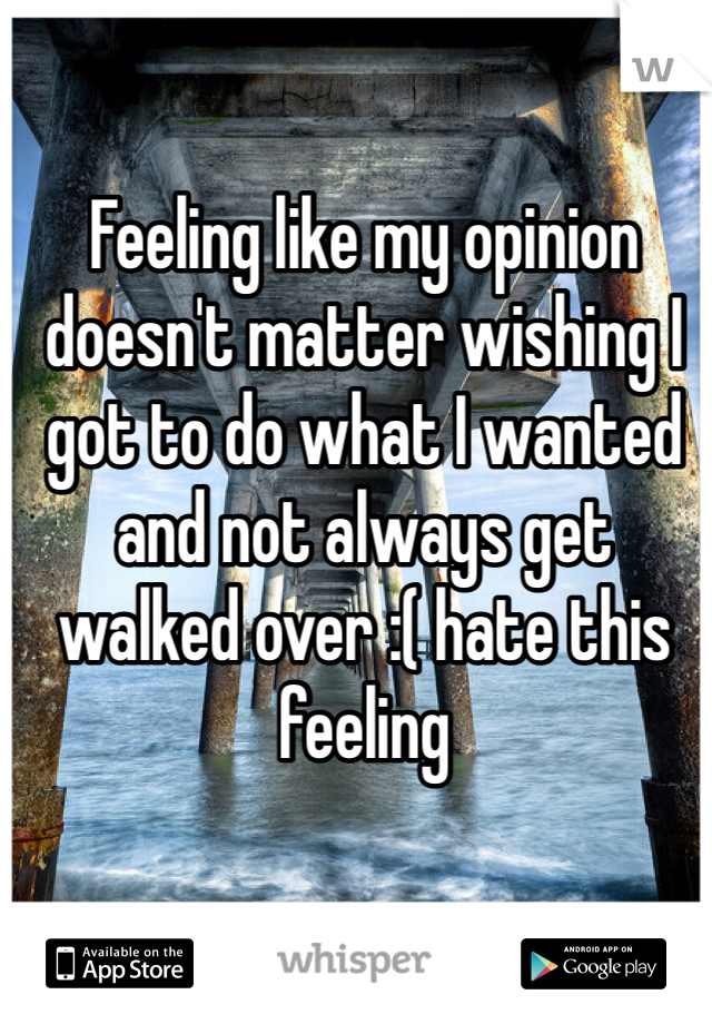 Feeling like my opinion doesn't matter wishing I got to do what I wanted and not always get walked over :( hate this feeling 